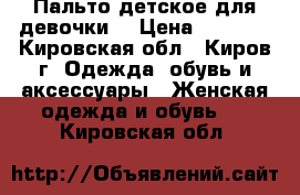 Пальто детское для девочки  › Цена ­ 2 500 - Кировская обл., Киров г. Одежда, обувь и аксессуары » Женская одежда и обувь   . Кировская обл.